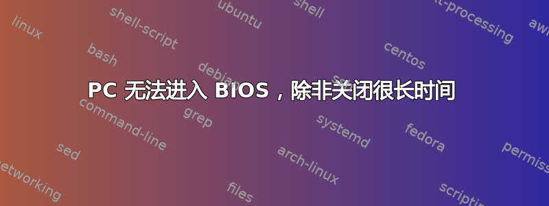 PC 无法进入 BIOS，除非关闭很长时间