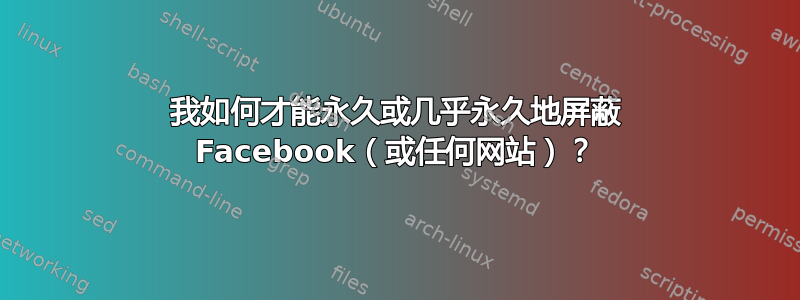 我如何才能永久或几乎永久地屏蔽 Facebook（或任何网站）？