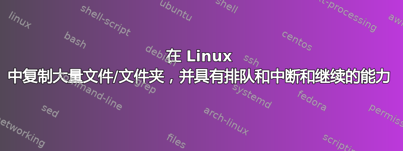 在 Linux 中复制大量文件/文件夹，并具有排队和中断和继续的能力