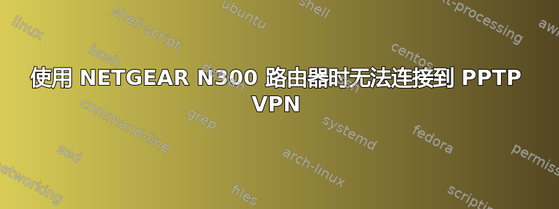 使用 NETGEAR N300 路由器时无法连接到 PPTP VPN