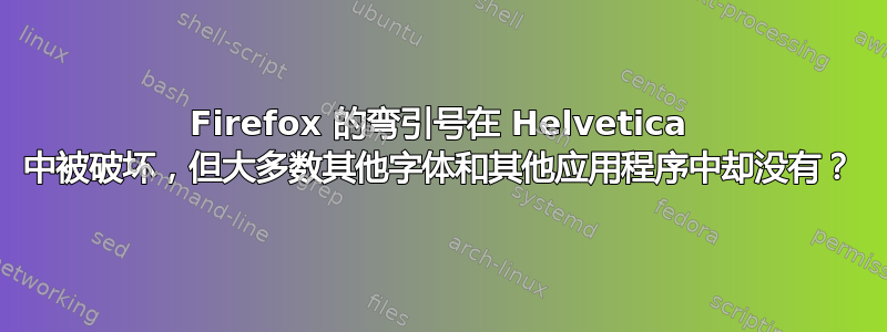 Firefox 的弯引号在 Helvetica 中被破坏，但大多数其他字体和其他应用程序中却没有？