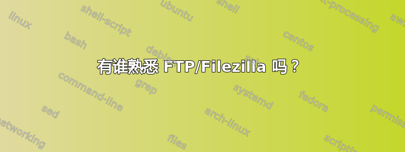 有谁熟悉 FTP/Filezilla 吗？