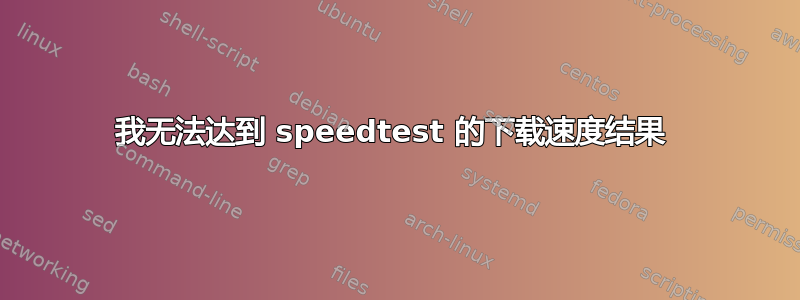 我无法达到 speedtest 的下载速度结果 