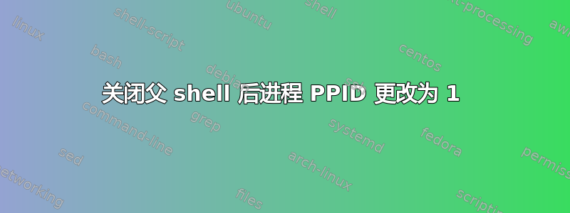 关闭父 shell 后进程 PPID 更改为 1