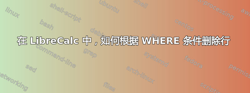 在 LibreCalc 中，如何根据 WHERE 条件删除行