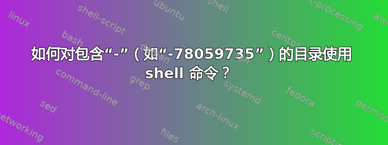 如何对包含“-”（如“-78059735”）的目录使用 shell 命令？ 