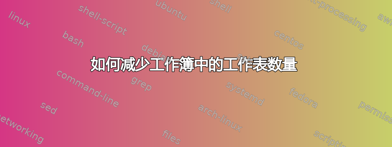 如何减少工作簿中的工作表数量