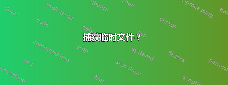 捕获临时文件？