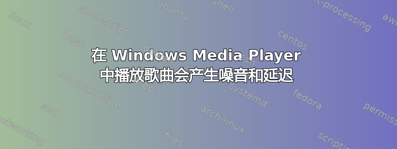 在 Windows Media Player 中播放歌曲会产生噪音和延迟