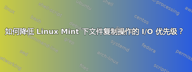 如何降低 Linux Mint 下文件复制操作的 I/O 优先级？