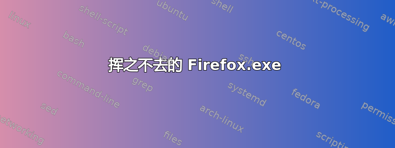 挥之不去的 Firefox.exe