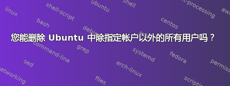 您能删除 Ubuntu 中除指定帐户以外的所有用户吗？