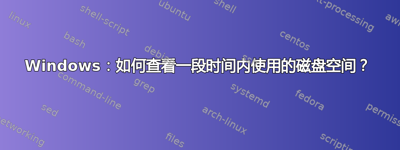 Windows：如何查看一段时间内使用的磁盘空间？