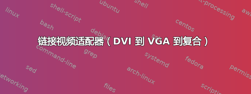 链接视频适配器（DVI 到 VGA 到复合）