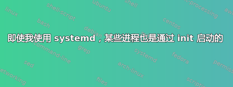 即使我使用 systemd，某些进程也是通过 init 启动的