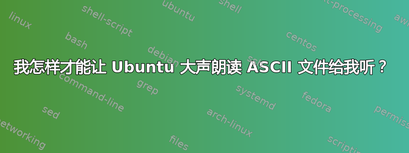 我怎样才能让 Ubuntu 大声朗读 ASCII 文件给我听？