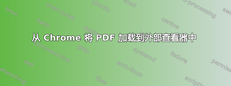 从 Chrome 将 PDF 加载到外部查看器中