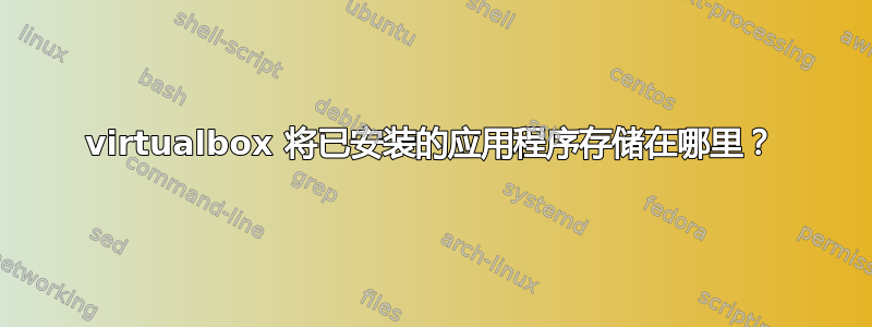 virtualbox 将已安装的应用程序存储在哪里？