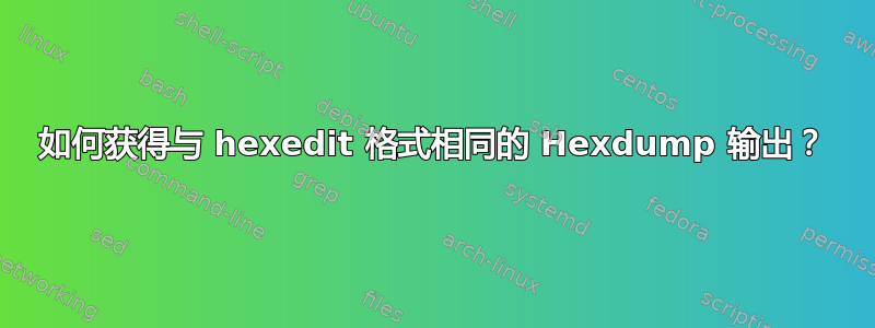 如何获得与 hexedit 格式相同的 Hexdump 输出？