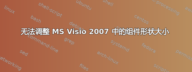 无法调整 MS Visio 2007 中的组件形状大小