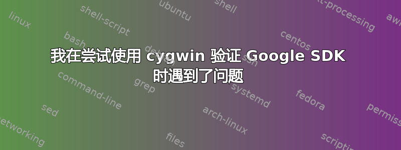 我在尝试使用 cygwin 验证 Google SDK 时遇到了问题