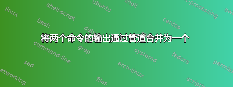 将两个命令的输出通过管道合并为一个