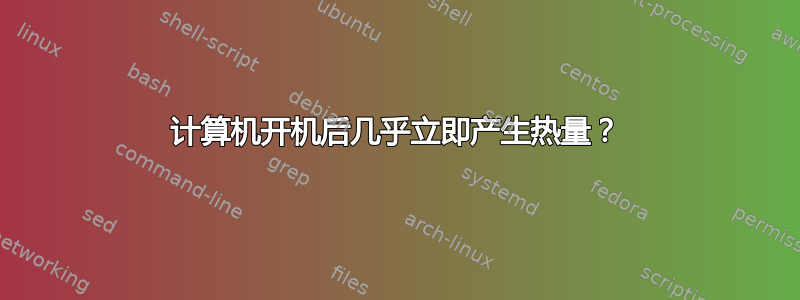 计算机开机后几乎立即产生热量？