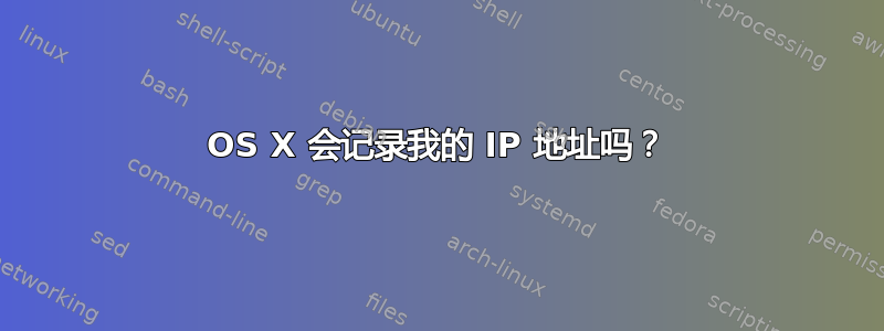 OS X 会记录我的 IP 地址吗？