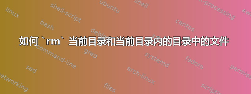 如何 `rm` 当前目录和当前目录内的目录中的文件