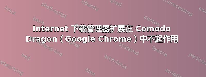 Internet 下载管理器扩展在 Comodo Dragon（Google Chrome）中不起作用