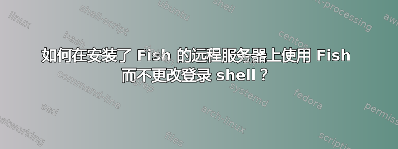 如何在安装了 Fish 的远程服务器上使用 Fish 而不更改登录 shell？