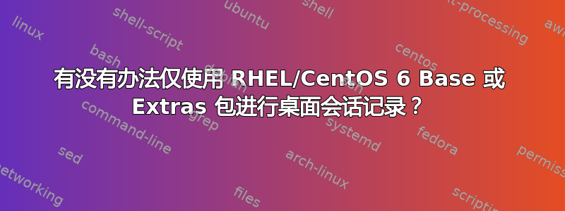 有没有办法仅使用 RHEL/CentOS 6 Base 或 Extras 包进行桌面会话记录？