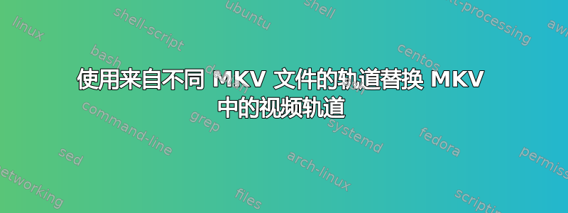 使用来自不同 MKV 文件的轨道替换 MKV 中的视频轨道