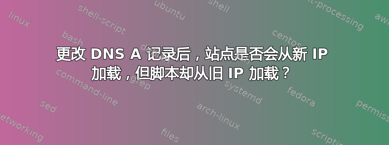 更改 DNS A 记录后，站点是否会从新 IP 加载，但脚本却从旧 IP 加载？