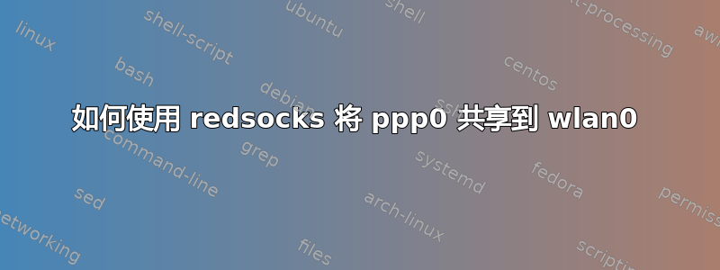 如何使用 redsocks 将 ppp0 共享到 wlan0