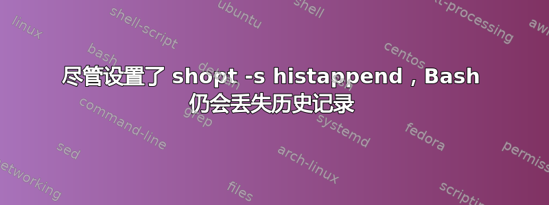 尽管设置了 shopt -s histappend，Bash 仍会丢失历史记录