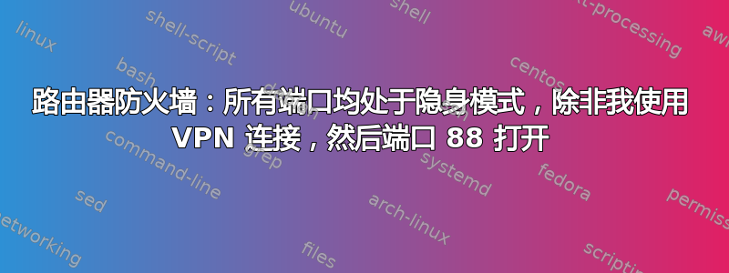 路由器防火墙：所有端口均处于隐身模式，除非我使用 VPN 连接，然后端口 88 打开