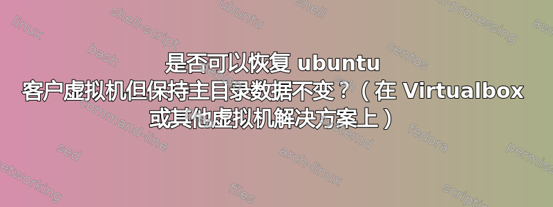 是否可以恢复 ubuntu 客户虚拟机但保持主目录数据不变？（在 Virtualbox 或其他虚拟机解决方案上）