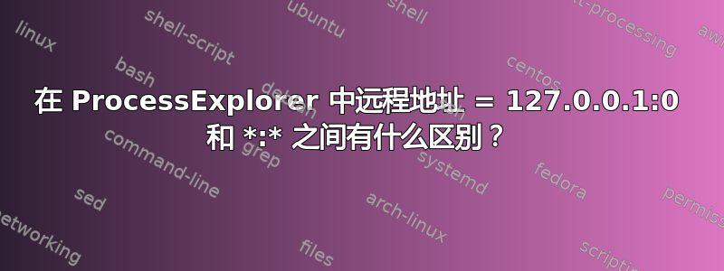 在 ProcessExplorer 中远程地址 = 127.0.0.1:0 和 *:* 之间有什么区别？