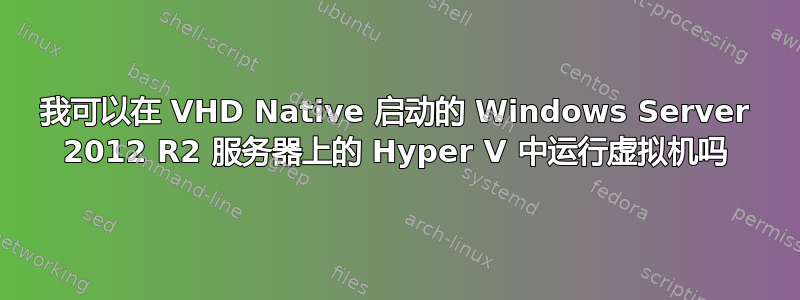 我可以在 VHD Native 启动的 Windows Server 2012 R2 服务器上的 Hyper V 中运行虚拟机吗