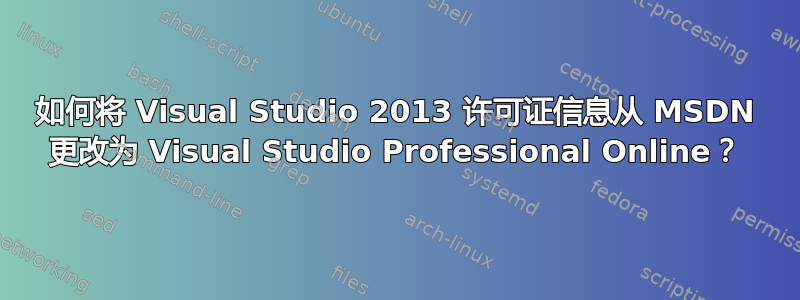 如何将 Visual Studio 2013 许可证信息从 MSDN 更改为 Visual Studio Professional Online？