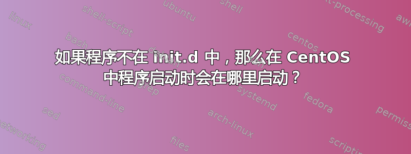 如果程序不在 init.d 中，那么在 CentOS 中程序启动时会在哪里启动？