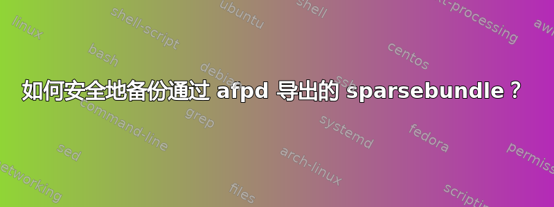 如何安全地备份通过 afpd 导出的 sparsebundle？