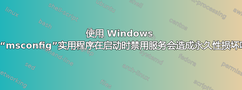 使用 Windows 中的“msconfig”实用程序在启动时禁用服务会造成永久性损坏吗？