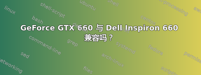 GeForce GTX 660 与 Dell Inspiron 660 兼容吗？