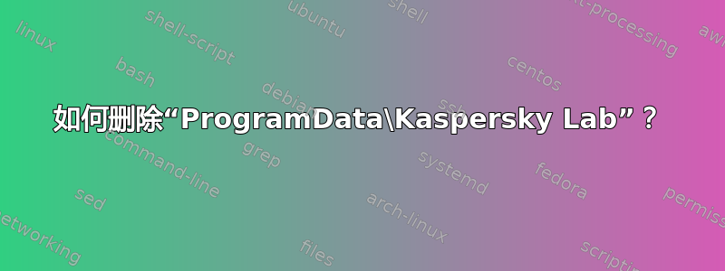 如何删除“ProgramData\Kaspersky Lab”？