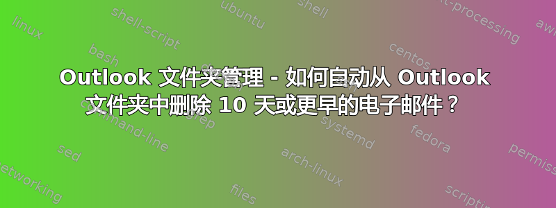 Outlook 文件夹管理 - 如何自动从 Outlook 文件夹中删除 10 天或更早的电子邮件？