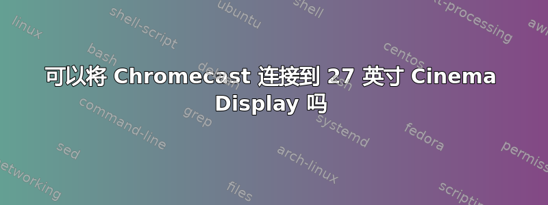 可以将 Chromecast 连接到 27 英寸 Cinema Display 吗