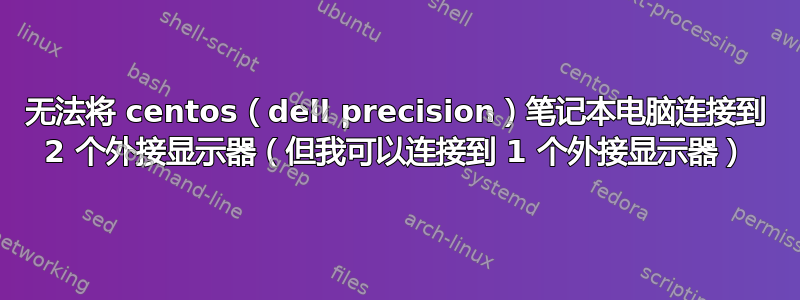 无法将 centos（dell precision）笔记本电脑连接到 2 个外接显示器（但我可以连接到 1 个外接显示器）