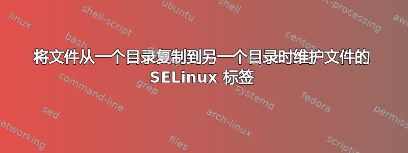 将文件从一个目录复制到另一个目录时维护文件的 SELinux 标签